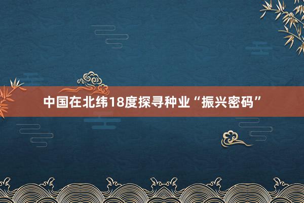 中国在北纬18度探寻种业“振兴密码”